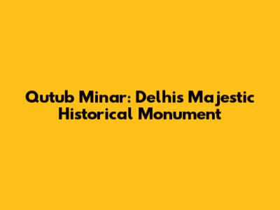 Qutub Minar: Delhi's Majestic Historical Monument