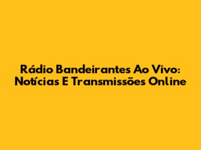 Rádio Bandeirantes Ao Vivo: Notícias E Transmissões Online