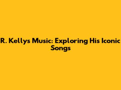 R. Kelly's Music: Exploring His Iconic Songs