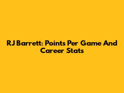 RJ Barrett: Points Per Game And Career Stats