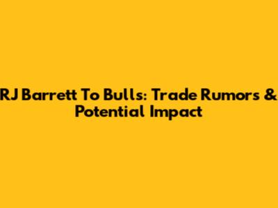 RJ Barrett To Bulls: Trade Rumors & Potential Impact
