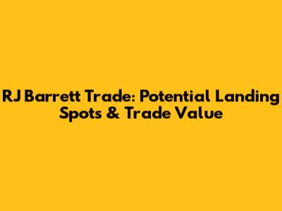 RJ Barrett Trade: Potential Landing Spots & Trade Value