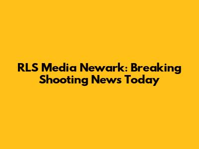 RLS Media Newark: Breaking Shooting News Today