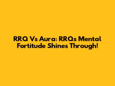 RRQ Vs Aura: RRQ's Mental Fortitude Shines Through!