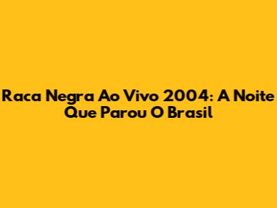 Raca Negra Ao Vivo 2004: A Noite Que Parou O Brasil