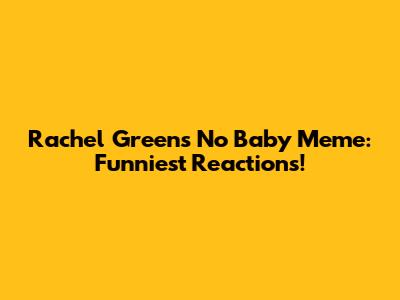 Rachel Green's No Baby Meme: Funniest Reactions!