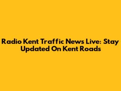 Radio Kent Traffic News Live: Stay Updated On Kent Roads