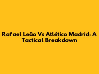 Rafael Leão Vs Atlético Madrid: A Tactical Breakdown