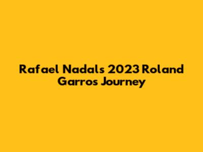 Rafael Nadal's 2023 Roland Garros Journey