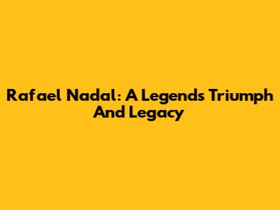 Rafael Nadal: A Legend's Triumph And Legacy
