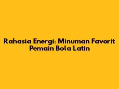 Rahasia Energi: Minuman Favorit Pemain Bola Latin