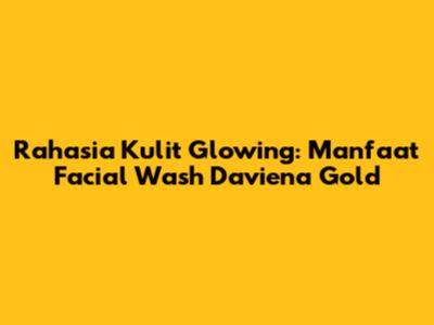 Rahasia Kulit Glowing: Manfaat Facial Wash Daviena Gold