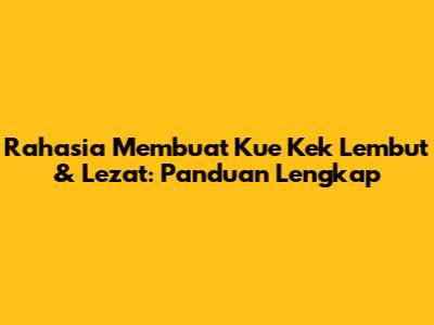 Rahasia Membuat Kue Kek Lembut & Lezat: Panduan Lengkap