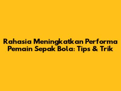 Rahasia Meningkatkan Performa Pemain Sepak Bola: Tips & Trik