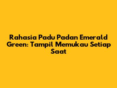 Rahasia Padu Padan Emerald Green: Tampil Memukau Setiap Saat