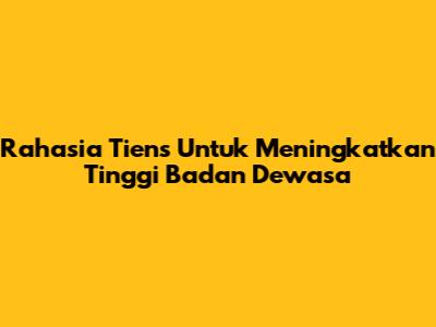 Rahasia Tiens Untuk Meningkatkan Tinggi Badan Dewasa