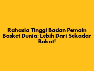 Rahasia Tinggi Badan Pemain Basket Dunia: Lebih Dari Sekadar Bakat!