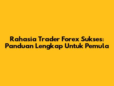 Rahasia Trader Forex Sukses: Panduan Lengkap Untuk Pemula