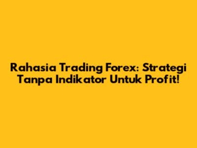 Rahasia Trading Forex: Strategi Tanpa Indikator Untuk Profit!
