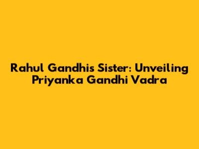 Rahul Gandhi's Sister: Unveiling Priyanka Gandhi Vadra