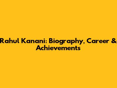 Rahul Kanani: Biography, Career & Achievements