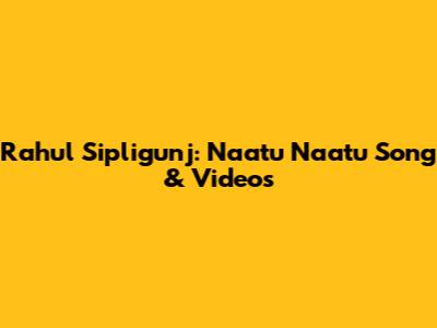 Rahul Sipligunj: 'Naatu Naatu' Song & Videos