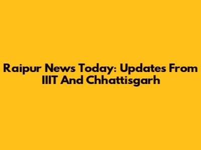 Raipur News Today: Updates From IIIT And Chhattisgarh