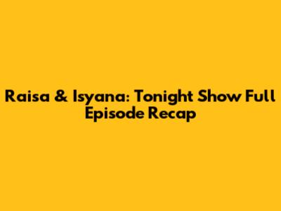 Raisa & Isyana: Tonight Show Full Episode Recap
