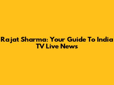 Rajat Sharma: Your Guide To India TV Live News