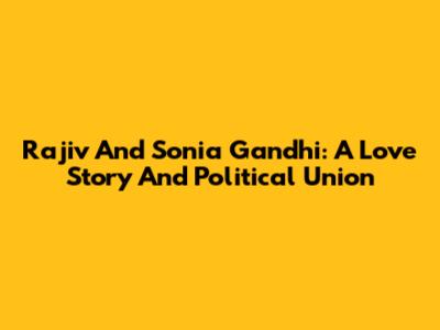 Rajiv And Sonia Gandhi: A Love Story And Political Union