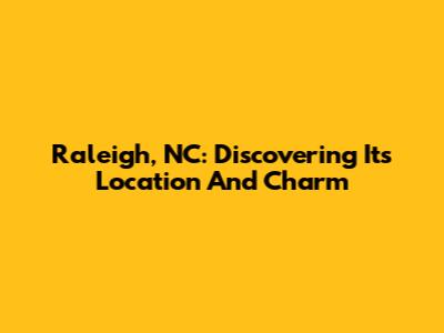 Raleigh, NC: Discovering Its Location And Charm