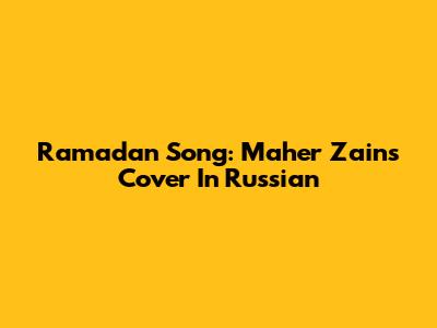 Ramadan Song: Maher Zain's Cover In Russian