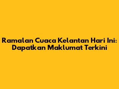 Ramalan Cuaca Kelantan Hari Ini: Dapatkan Maklumat Terkini