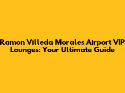 Ramon Villeda Morales Airport VIP Lounges: Your Ultimate Guide