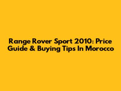 Range Rover Sport 2010: Price Guide & Buying Tips In Morocco
