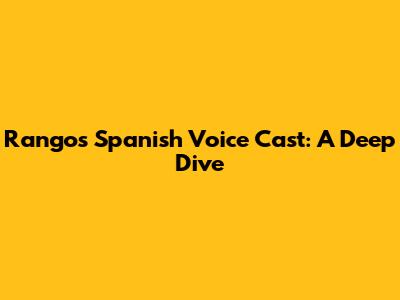 Rango's Spanish Voice Cast: A Deep Dive