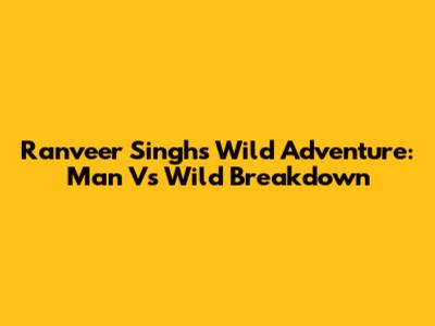 Ranveer Singh's Wild Adventure: Man Vs Wild Breakdown