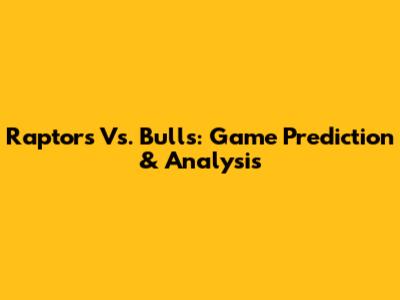 Raptors Vs. Bulls: Game Prediction & Analysis