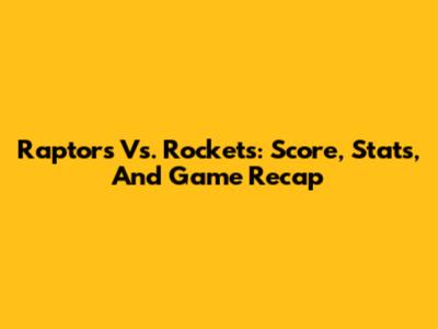 Raptors Vs. Rockets: Score, Stats, And Game Recap