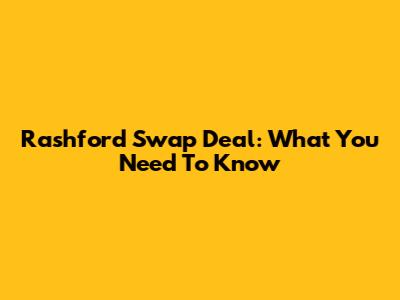 Rashford Swap Deal: What You Need To Know
