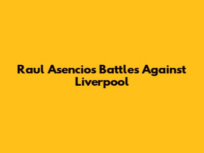 Raul Asencio's Battles Against Liverpool