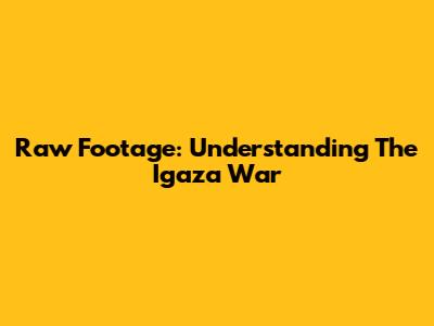Raw Footage: Understanding The Igaza War