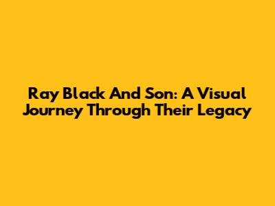 Ray Black And Son: A Visual Journey Through Their Legacy