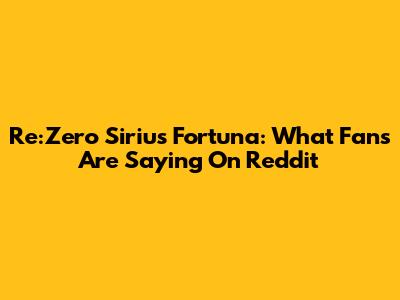 Re:Zero Sirius Fortuna: What Fans Are Saying On Reddit