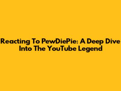 Reacting To PewDiePie: A Deep Dive Into The YouTube Legend