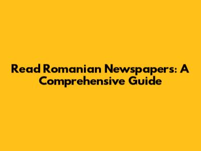 Read Romanian Newspapers: A Comprehensive Guide