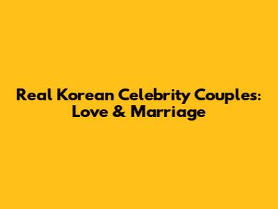 Real Korean Celebrity Couples: Love & Marriage