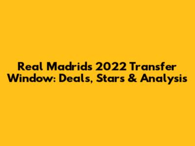 Real Madrid's 2022 Transfer Window: Deals, Stars & Analysis