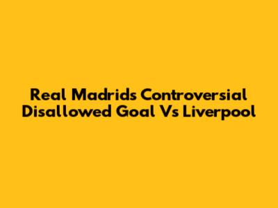 Real Madrid's Controversial Disallowed Goal Vs Liverpool