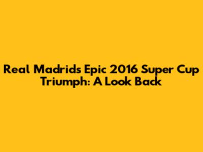 Real Madrid's Epic 2016 Super Cup Triumph: A Look Back